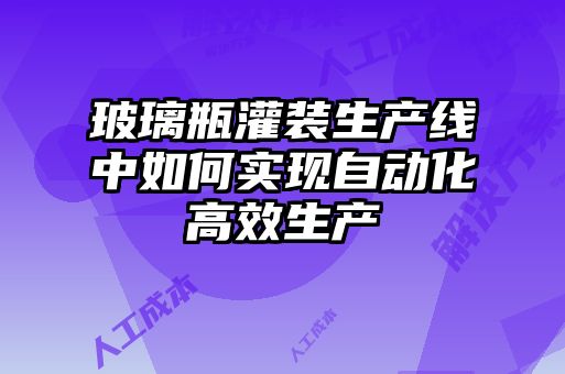 玻璃瓶灌裝生產(chǎn)線中如何實(shí)現(xiàn)自動化高效生產(chǎn)