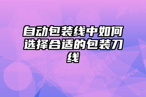 自動(dòng)包裝線中如何選擇合適的包裝刀線