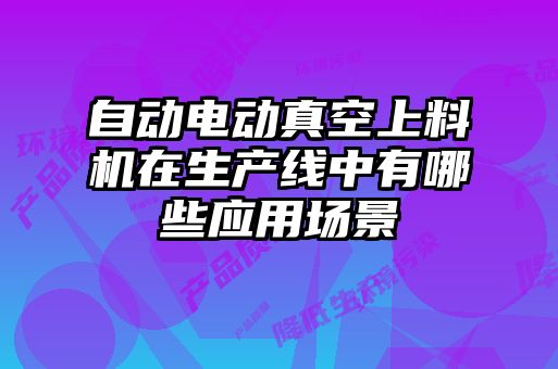 自動電動真空上料機在生產(chǎn)線中有哪些應用場景