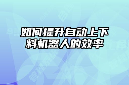 如何提升自動上下料機(jī)器人的效率
