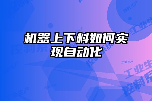 機(jī)器上下料如何實現(xiàn)自動化