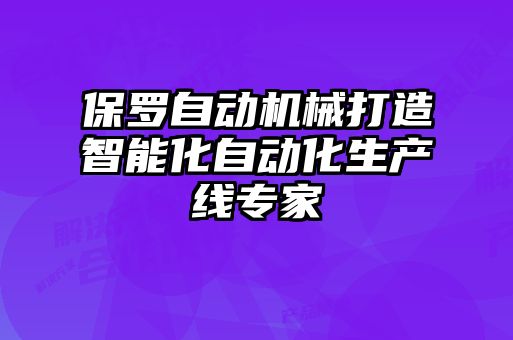 保羅自動機(jī)械打造智能化自動化生產(chǎn)線專家