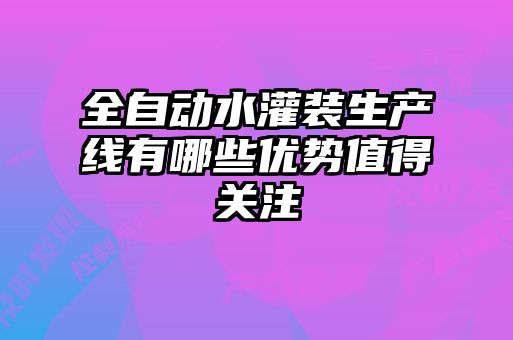 全自動水灌裝生產線有哪些優(yōu)勢值得關注
