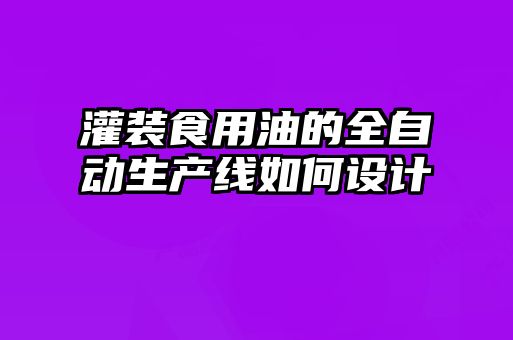 灌裝食用油的全自動生產(chǎn)線如何設(shè)計