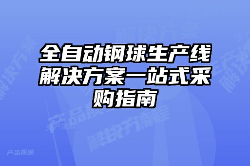 全自動(dòng)鋼球生產(chǎn)線解決方案一站式采購(gòu)指南