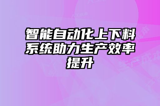 智能自動化上下料系統(tǒng)助力生產效率提升