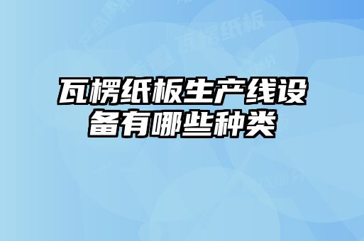 瓦楞紙板生產(chǎn)線設備有哪些種類