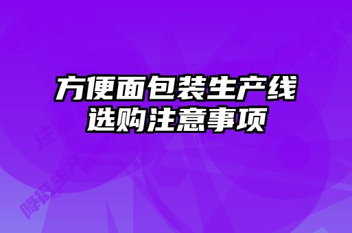 方便面包裝生產(chǎn)線選購(gòu)注意事項(xiàng)