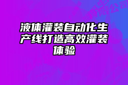液體灌裝自動化生產(chǎn)線打造高效灌裝體驗(yàn)