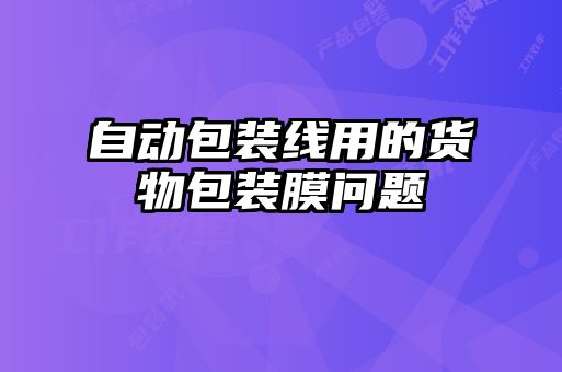 自動(dòng)包裝線用的貨物包裝膜問題