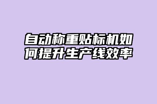 自動稱重貼標(biāo)機如何提升生產(chǎn)線效率