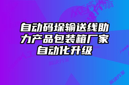 自動碼垛輸送線助力產(chǎn)品包裝箱廠家自動化升級