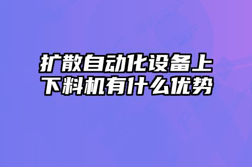 擴(kuò)散自動化設(shè)備上下料機(jī)有什么優(yōu)勢