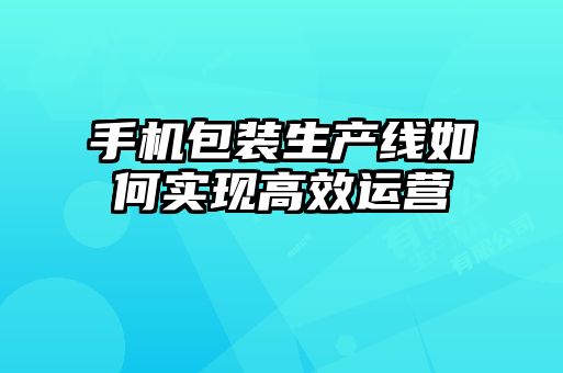 手機包裝生產(chǎn)線如何實現(xiàn)高效運營