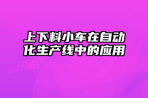 上下料小車在自動(dòng)化生產(chǎn)線中的應(yīng)用