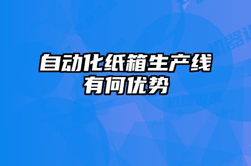 自動化紙箱生產(chǎn)線有何優(yōu)勢