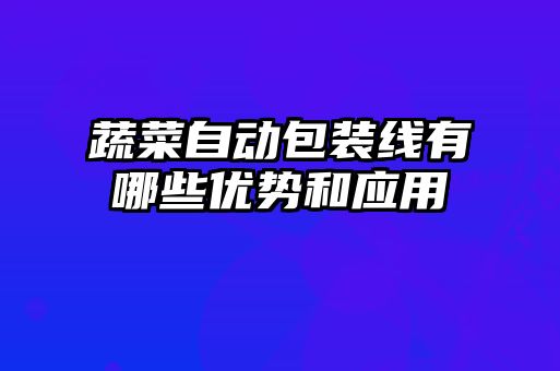 蔬菜自動包裝線有哪些優(yōu)勢和應用