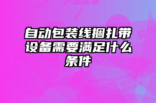 自動(dòng)包裝線(xiàn)捆扎帶設(shè)備需要滿(mǎn)足什么條件