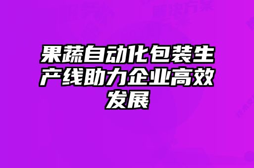 果蔬自動(dòng)化包裝生產(chǎn)線助力企業(yè)高效發(fā)展