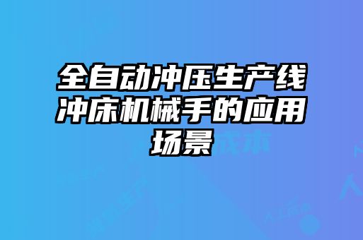 全自動沖壓生產(chǎn)線沖床機械手的應(yīng)用場景